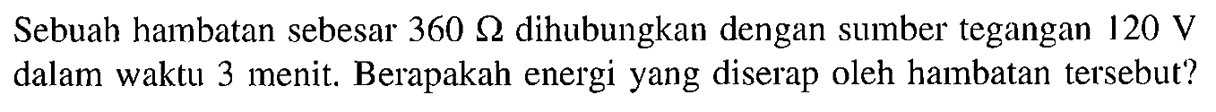 Sebuah hambatan sebesar 360 dihubungkan dengan sumber tegangan 120 V dalam waktu 3 menit. Berapakah energi yang diserap oleh hambatan tersebut?