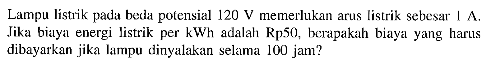 Lampu listrik pada beda potensial 120 memerlukan arus listrik sebesar 1 A. Jika biaya energi listrik per kWh adalah Rp50, berapakah biaya yang harus dibayarkan jika lampu dinyalakan selama 100 jam?