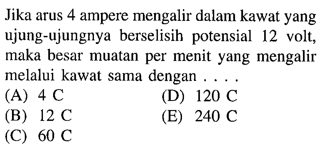 Jika arus 4 ampere mengalir dalam kawat yang ujung-ujungnya berselisih potensial 12 volt, maka besar muatan per menit yang mengalir melalui kawat sama dengan .... 