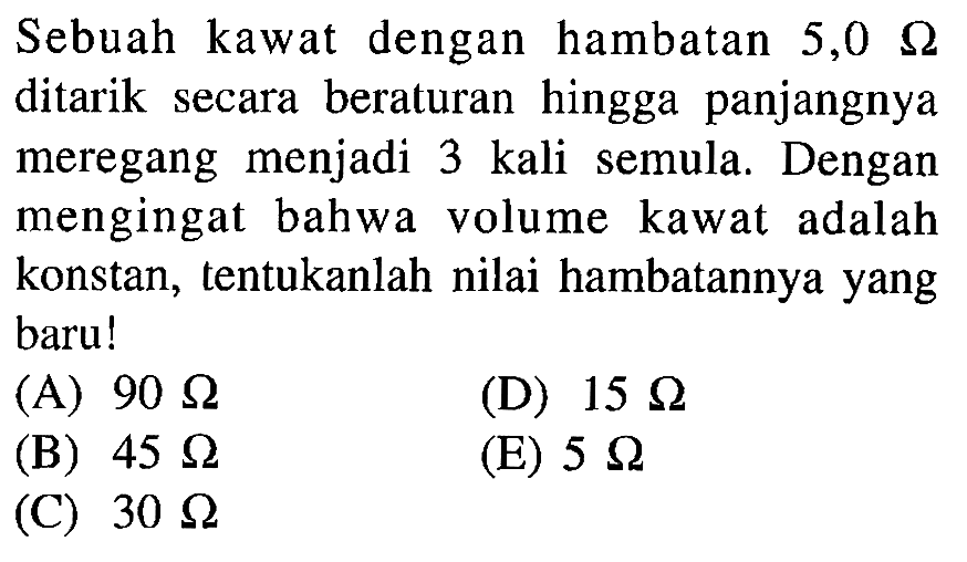 Sebuah kawat dengan hambatan 5,0 ohm ditarik secara beraturan hingga panjangnya meregang menjadi 3 kali semula. Dengan mengingat bahwa volume kawat adalah konstan, tentukanlah nilai hambatannya yang baru!