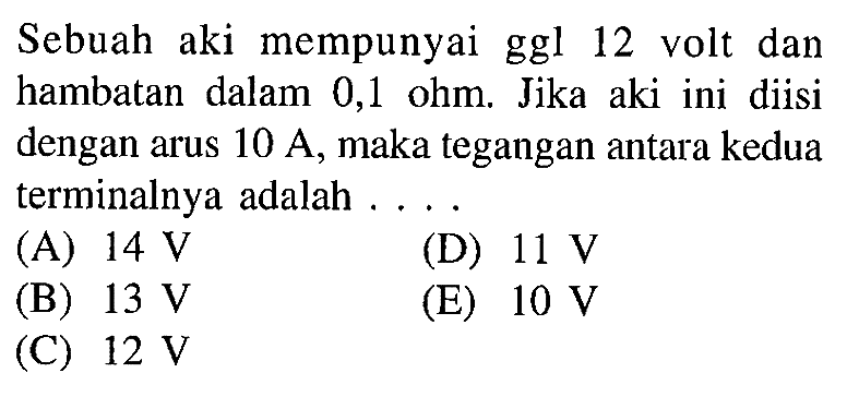 Sebuah aki mempunyai ggl 12 volt dan hambatan dalam 0,1 ohm. Jika aki ini diisi dengan arus 10 A, maka tegangan antara kedua terminalnya adalah ...