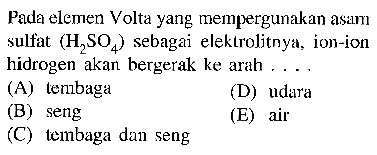 Pada elemen Volta yang mempergunakan asam sulfat (H2SO4) sebagai elektrolitnya, ion-ion hidrogen akan bergerak ke arah....