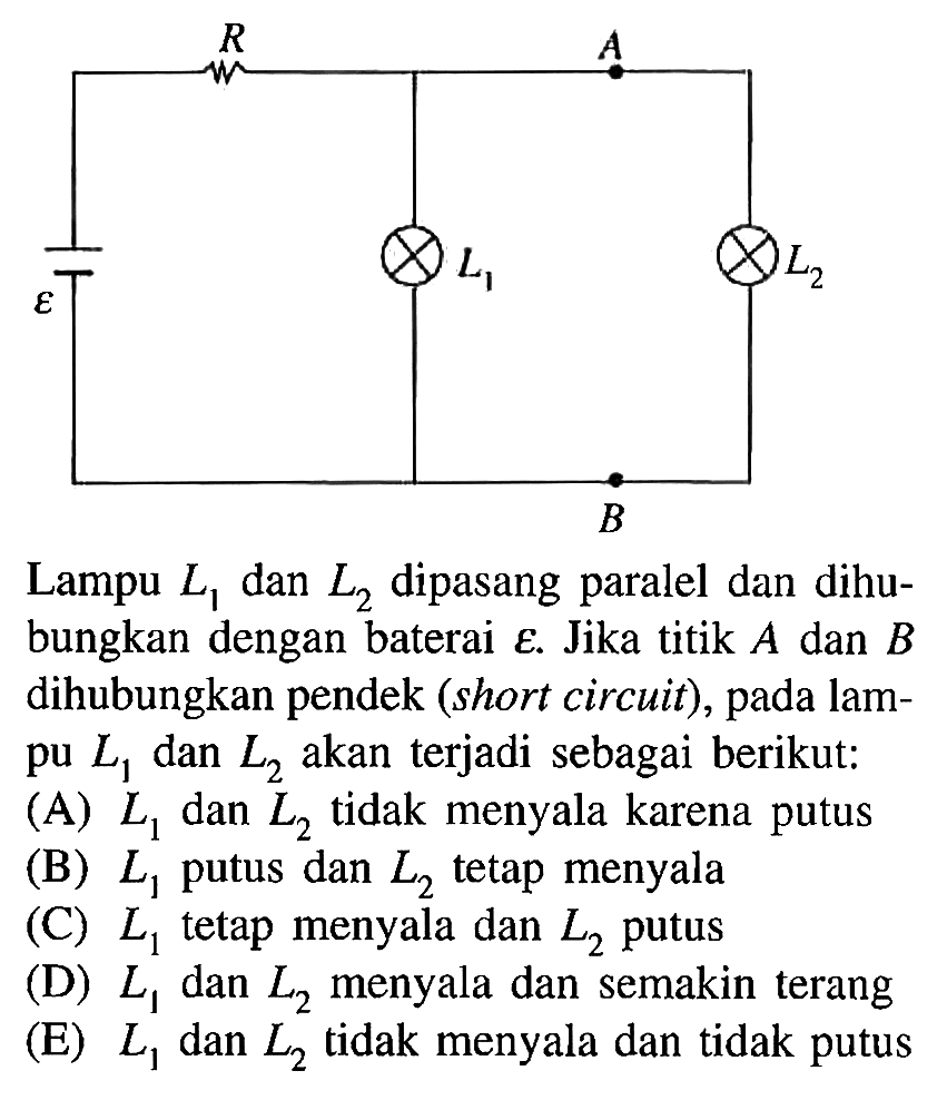 Lampu L1 dan L2 dipasang paralel dan dihubungkan dengan baterai epsilon. Jika titik A dan B dihubungkan pendek (short circuit), pada lampu L1 dan L2 akan terjadi sebagai berikut: