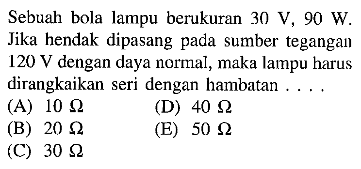 Sebuah bola lampu berukuran 30 V, 90 W. Jika hendak dipasang pada sumber tegangan 120 V dengan daya normal, maka lampu harus dirangkaikan seri dengan hambatan...