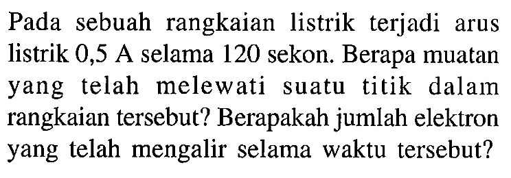 Pada sebuah rangkaian listrik terjadi arus listrik 0,5 A selama 120 sekon. Berapa muatan yang telah melewati suatu titik dalam rangkaian tersebut? Berapakah jumlah elektron yang telah mengalir selama waktu tersebut?