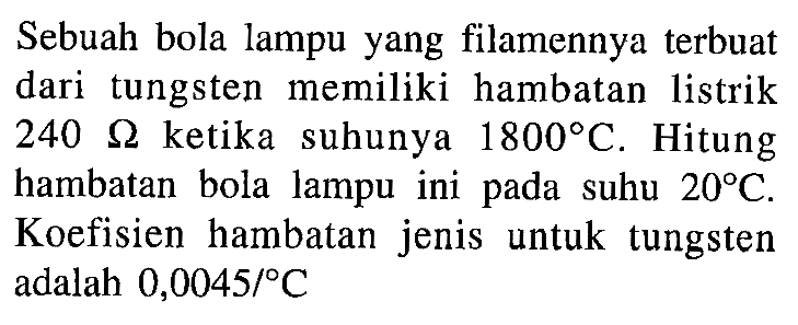 Sebuah bola lampu yang filamennya terbuat dari tungsten memiliki hambatan listrik 240 ohm ketika suhunya 1800 C. Hitung hambatan bola lampu ini pada suhu 20PC. Koefisien hambatan jenis untuk tungsten adalah 0,0045/ C