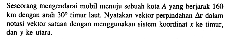 Seseorang mengendarai mobil menuju sebuah kota A yang berjarak 160 km dengan arah 30 timur laut. Nyatakan vektor perpindahan delta r dalam notasi vektor satuan dengan menggunakan sistem koordinat x ke timur, dan y ke utara.