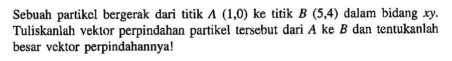 Sebuah partikcl bergerak dari titik A (1,0) ke titik B (5,4) dalam bidang xy Tuliskanlah vektor perpindahan partikel tersebut dari A ke B dan tentukanlah besar vektor perpindahannya!