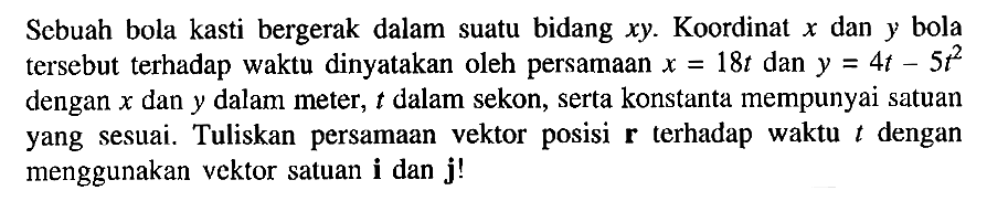 Sebuah bola kasti bergerak dalam suatu bidang xy Koordinat x dan y bola tersebut terhadap waktu dinyatakan oleh persamaan 18t dan y = 4t - 5t^2 dengan x dan y dalam meter; t dalam sekon, serta konstanta mempunyai satuan yang sesuai. Tuliskan persamaan vektor posisi terhadap waktu dengan menggunakan vektor satuan i dan j!