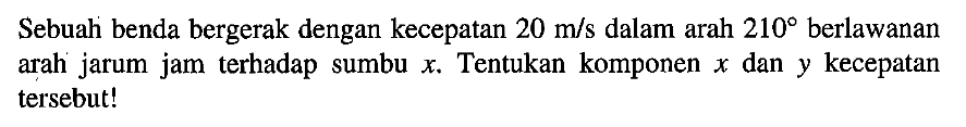 Sebuah benda bergerak dengan kecepatan 20 m/s dalam arah 210 berlawanan arah' jarum jam terhadap sumbu x. Tentukan komponen x dan y kecepatan tersebut!