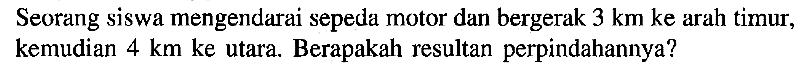 Seorang siswa mengendarai sepeda motor dan bergerak 3 km ke arah timur, kemudian 4 km ke utara. Berapakah resultan perpindahannya?