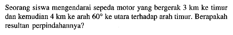 Seorang siswa mengendarai sepeda motor yang bergerak 3 km ke timur dan kemudian 4 km ke arah 60 ke utara terhadap arah timur. Berapakah resultan perpindahannya?