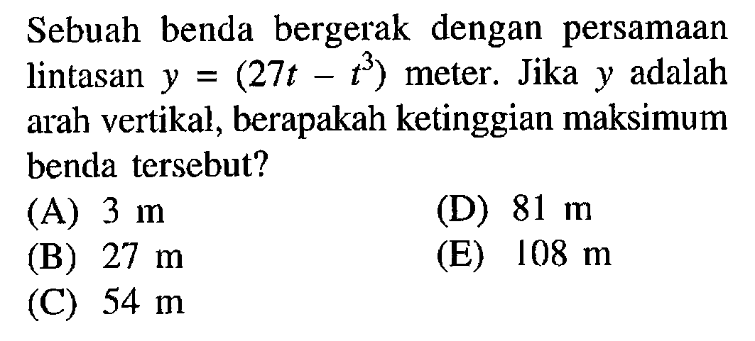 Sebuah benda bergerak dengan persamaan lintasan y = (27t - t^3) meter. Jika y adalah arah vertikal, berapakah ketinggian maksimum benda tersebut?