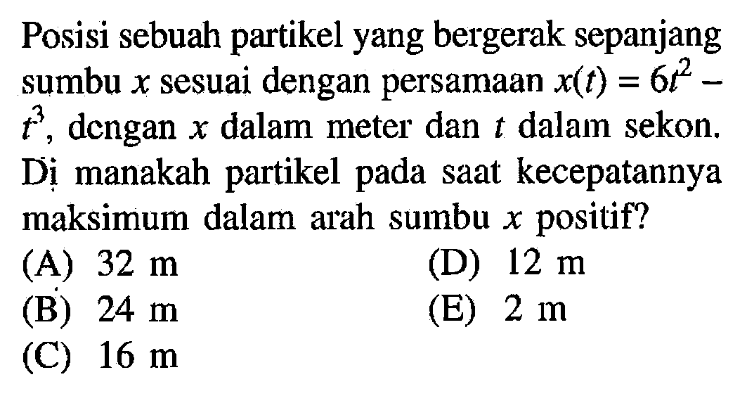 Posisi sebuah partikel yang bergerak sepanjang sumbu x sesuai dengan persamaan x(t) = 6t^2 - t^3, dengan x dalam meter dan t dalam sekon. Di manakah partikel pada saat kecepatannya maksimum dalam arah sumbu x positif?