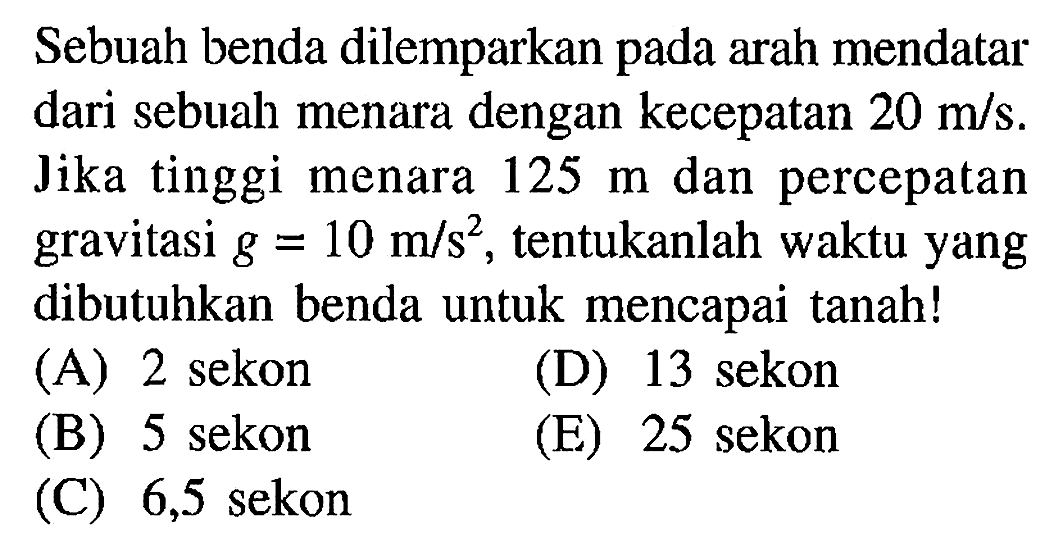 Sebuah benda dilemparkan pada arah mendatar dari sebuah menara dengan kecepatan 20 m/s. Jika tinggi menara 125 m dan percepatan gravitasi g = 10 m/s^2, tentukanlah waktu yang dibutuhkan benda untuk mencapai tanah!