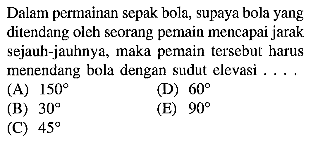 Dalam permainan sepak bola, supaya bola yang ditendang oleh seorang pemain mencapai jarak sejauh-jauhnya, maka pemain tersebut harus menendang bola dengan sudut elevasi ...