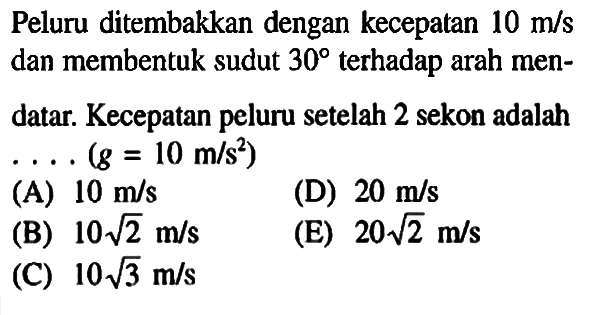 Peluru ditembakkan dengan kecepatan 10 m/s dan membentuk sudut 30 terhadap arah mendatar. Kecepatan peluru setelah 2 sekon adalah (g = 10 m/s^2)