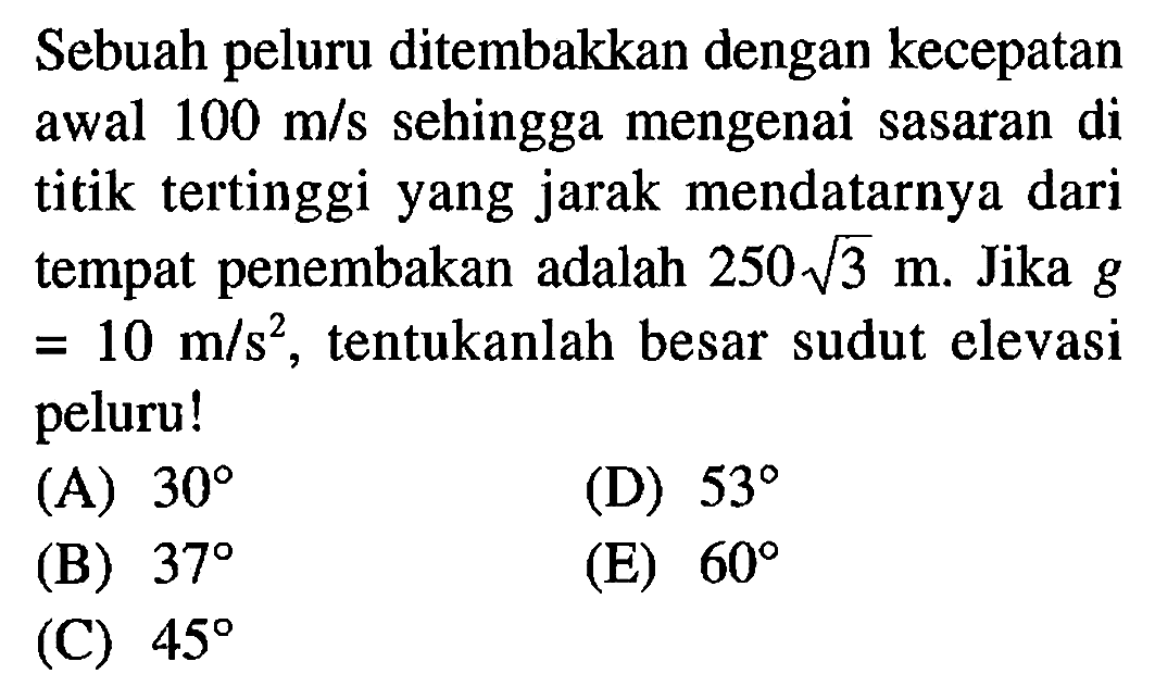 Sebuah peluru ditembakkan dengan kecepatan awal  100 m/s  sehingga mengenai sasaran di titik tertinggi yang jarak mendatarnya dari tempat penembakan adalah  250 akar(3) m . Jika  g   =10 m/s^2 , tentukanlah besar sudut elevasi peluru!