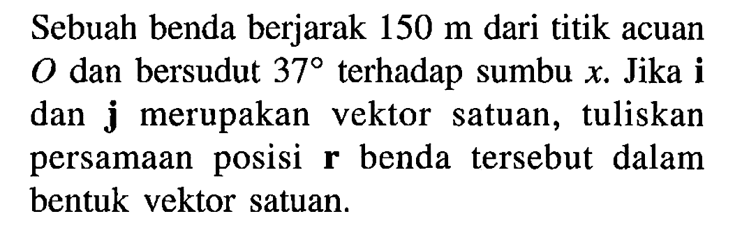 Sebuah benda berjarak 150 m dari titik acuan O dan bersudut 37 terhadap sumbu x. Jika i dan j merupakan vektor satuan, tuliskan persamaan posisi r benda tersebut dalam bentuk vektor satuan.