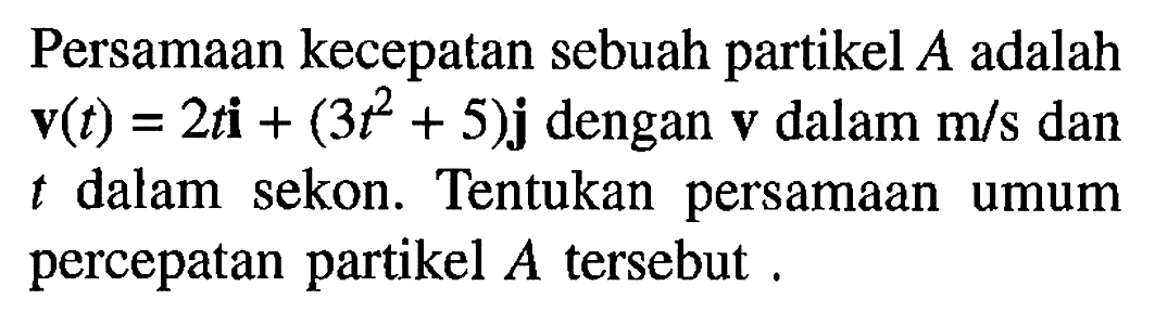 Persamaan kecepatan sebuah partikel A adalah v(t) = 2ti + (3t^2 + 5)j dengan dalam m/s dan 1 dalam sekon. Tentukan persamaan umum percepatan partikel A tersebut