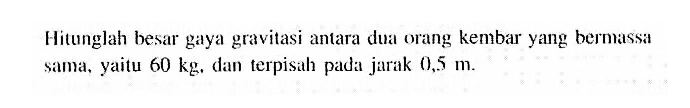 Hitunglah besar gaya gravitasi antara dua orang kembar yang bermassa sama, yaitu 60 kg, dan terpisah pada jarak 0,5 m.