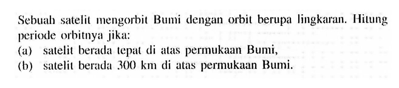 Sebuah satelit mengorbit Bumi dengan orbit berupa lingkaran. Hitung periode orbitnya jika:
(a) satelit berada tepat di atas permukaan Bumi,
(b) satelit berada 300 km di atas permukaan Bumi.