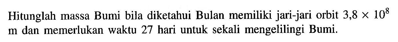 Hitunglah massa Bumi bila diketahui Bulan memiliki jari-jari orbit 3,8 x 10^8 m dan memerlukan waktu 27 hari untuk sekali mengelilingi Bumi.