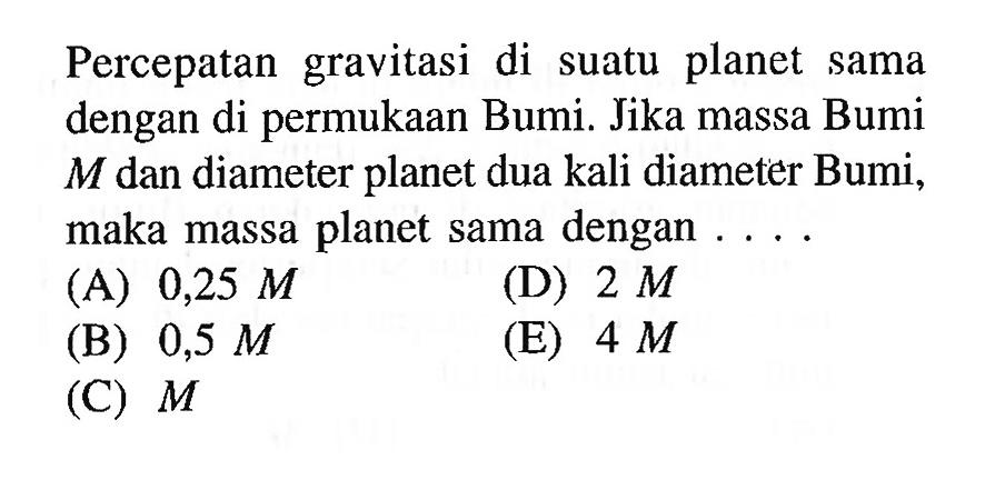 Percepatan gravitasi di suatu planet sama dengan di permukaan Bumi. Jika massa Bumi M dan diameter planet dua kali diameter Bumi, maka massa planet sama dengan ....