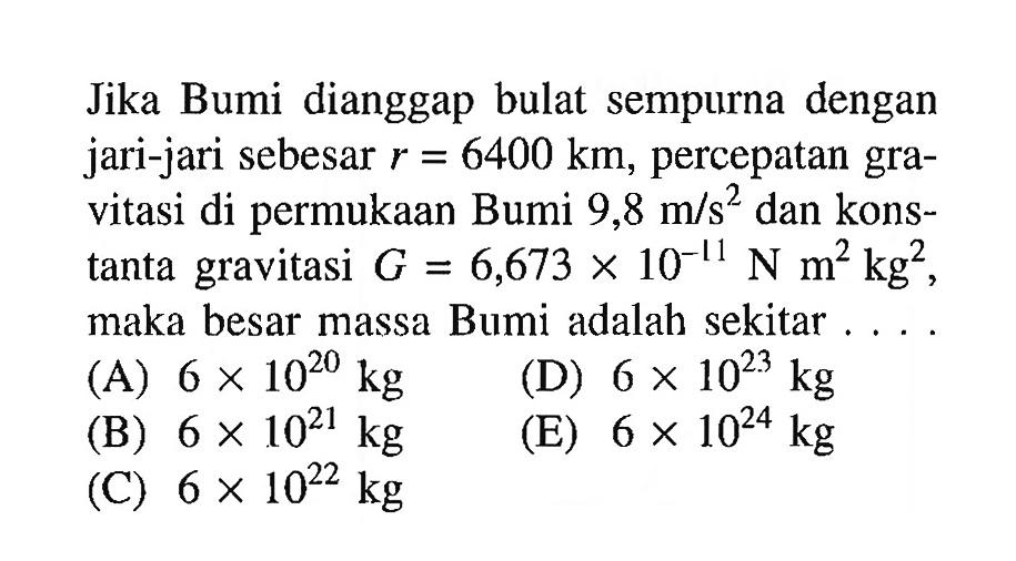 Jika Bumi dianggap bulat sempurna dengan jari-jari sebesar  r=6400 km , percepatan gravitasi di permukaan Bumi  9,8 m/s^2  dan konstanta gravitasi  G=6,673 x 10^-11 N m^2 kg^2 , maka besar massa Bumi adalah sekitar ....