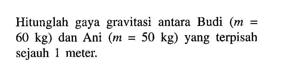 Hitunglah gaya gravitasi antara Budi (m = 60 kg) dan Ani (m = 50 kg) yang terpisah sejauh 1 meter.