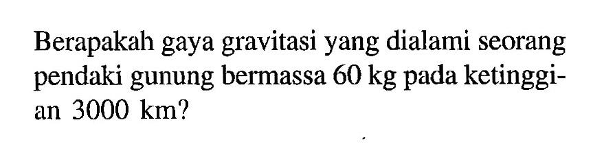 Berapakah gaya gravitasi yang dialami seorang pendaki gunung bermassa 60 kg pada ketinggian 3000 km?