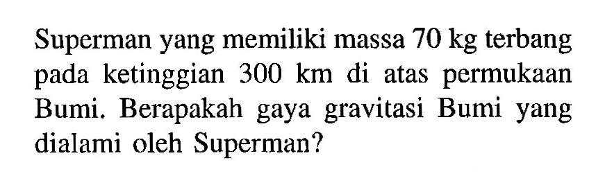 Superman yang memiliki massa 70 kg terbang pada ketinggian 300 km di atas permukaan Bumi. Berapakah gaya gravitasi Bumi yang dialami oleh Superman?