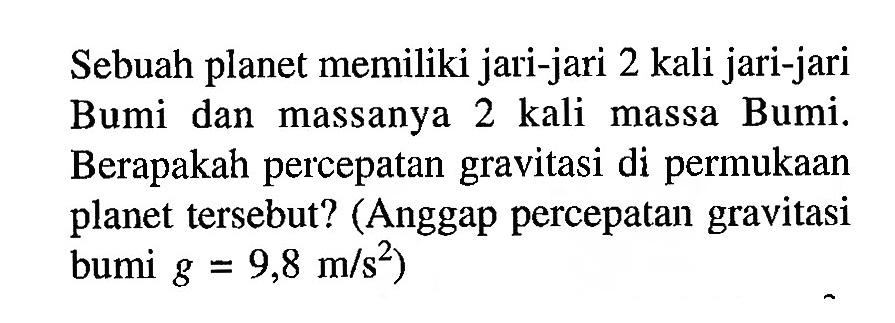 Sebuah planet memiliki jari-jari 2 kali jari-jari Bumi dan massanya 2 kali massa Bumi. Berapakah percepatan gravitasi di permukaan planet tersebut? (Anggap percepatan gravitasi bumi  g=9,8 m/s^2  )