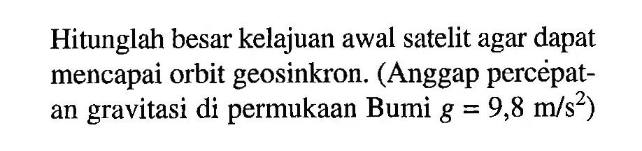 Hitunglah besar kelajuan awal satelit agar dapat mencapai orbit geosinkron. (Anggap percepatan gravitasi di permukaan Bumi g=9,8 m/s^2)