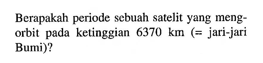 Berapakah periode sebuah satelit yang mengorbit pada ketinggian  6370 km  (= jari-jari Bumi)?