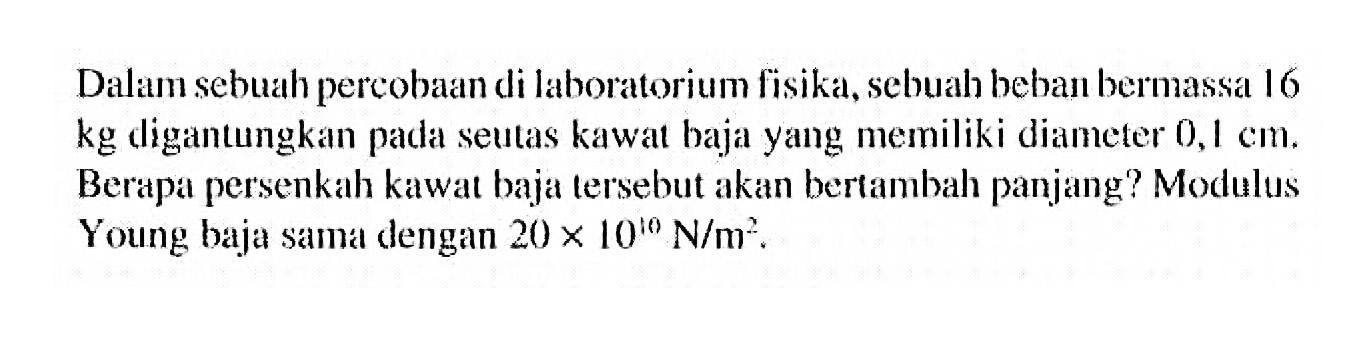 Dalam sebuah percobaan di laboratorium fisika, sebuah beban bermassa 16 kg digantungkan pada seutas kawat baja yang memiliki diameter 0,1 cm. Berapa persenkah kawat baja tersebut akan bertambah panjang? Modulus Young baja sama dengan 20 x 10^10 N/m^2.