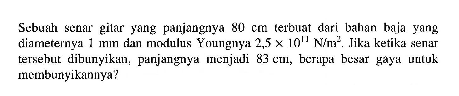 Sebuah senar gitar yang panjangnya 80 cm terbuat dari bahan baja yang diameternya 1 mm dan modulus Youngnya 2,5 x 10^11 N/m^2. Jika ketika senar tersebut dibunyikan, panjangnya menjadi 83 cm, berapa besar gaya untuk membunyikannya?