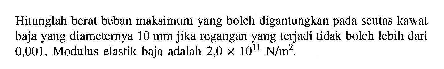 Hitunglah berat beban maksimum yang boleh digantungkan pada seutas kawat baja yang diameternya 10 mm jika regangan yang terjadi tidak boleh lebih dari 0,001. Modulus elastik baja adalah 2,0 x 10^11 N/m^2.