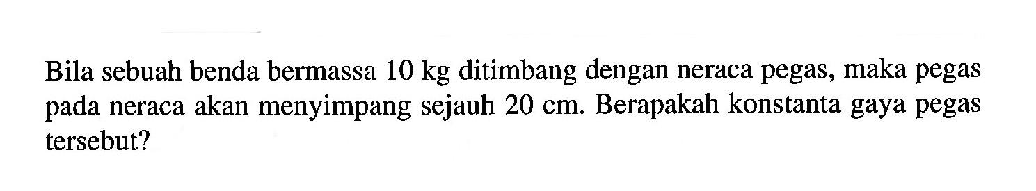 Bila sebuah benda bermassa 10 kg ditimbang dengan neraca pegas, maka pegas pada neraca akan menyimpang sejauh 20 cm. Berapakah konstanta gaya pegas tersebut?