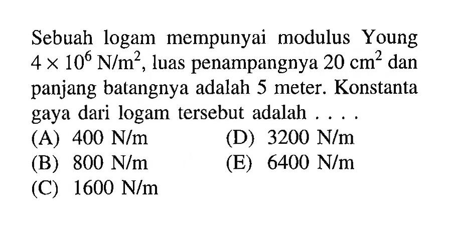 Sebuah logam mempunyai modulus Young  4x10^6 N/m^2 , luas penampangnya  20 cm^2  dan panjang batangnya adalah 5 meter. Konstanta gaya dari logam tersebut adalah ....