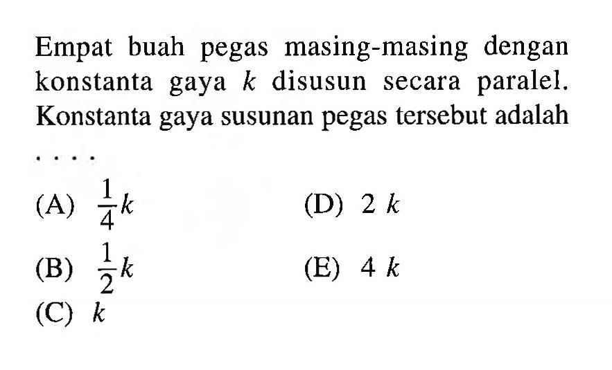 Empat buah pegas masing-masing dengan konstanta gaya k disusun secara paralel. Konstanta gaya susunan pegas tersebut adalah....