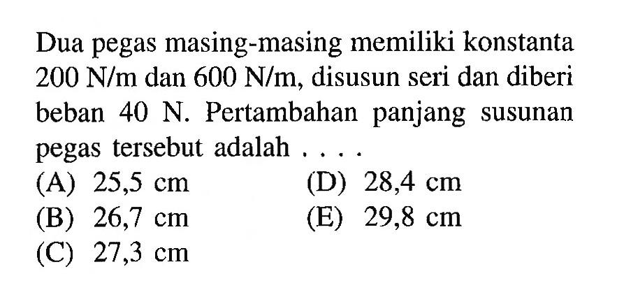 Dua pegas masing-masing memiliki konstanta 200 N/m dan 600 N/m, disusun seri dan diberi beban 40 N. Pertambahan panjang susunan pegas tersebut adalah .... 