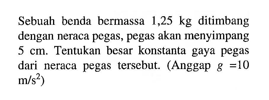 Sebuah benda bermassa 1,25 kg ditimbang dengan neraca pegas, pegas akan menyimpang 5 cm. Tentukan besar konstanta gaya pegas dari neraca pegas tersebut. (Anggap g =10 m/s^2)