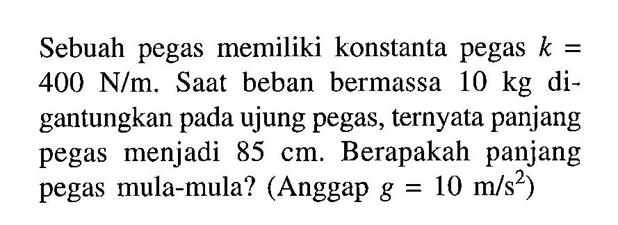 Sebuah pegas memiliki konstanta pegas k = 400 N/m. Saat beban bermassa 10 kg digantungkan pada ujung pegas, ternyata panjang pegas menjadi 85 cm. Berapakah panjang pegas mula-mula? (Anggap g = 10 m/s^2)