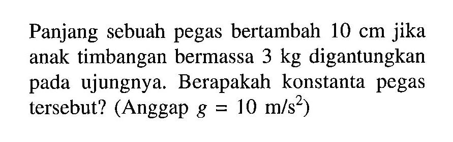 Panjang sebuah pegas bertambah 10 cm jika anak timbangan bermassa 3 kg digantungkan pada ujungnya. Berapakah konstanta pegas tersebut? (Anggap g = 10 m/s^2)