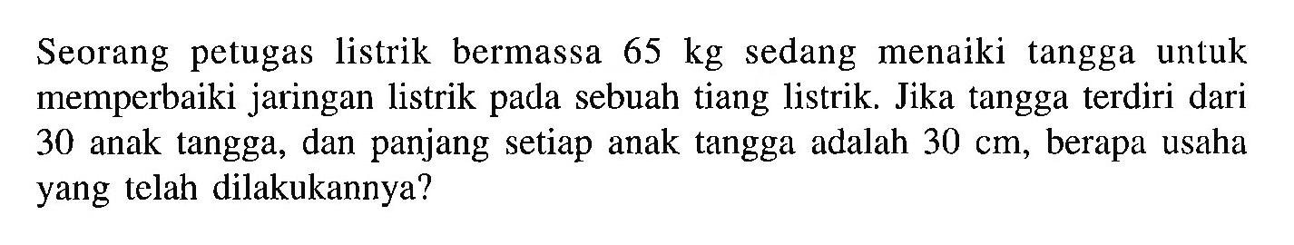 Seorang petugas listrik bermassa 65 kg sedang menaiki tangga untuk memperbaiki jaringan listrik pada sebuah tiang listrik. Jika tangga terdiri dari 30 anak tangga, dan panjang setiap anak tangga adalah 30 cm, berapa usaha yang telah dilakukannya?