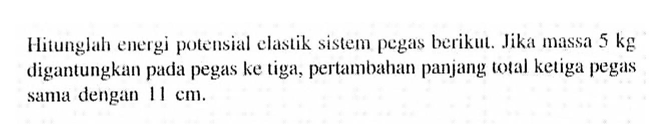 Hitunglah energi potensial elastik sistem pegas berikut. Jika massa 5 kg digantungkan pada pegas ke tiga, pertambahan panjang total ketiga pegas sama dengan 11 cm.