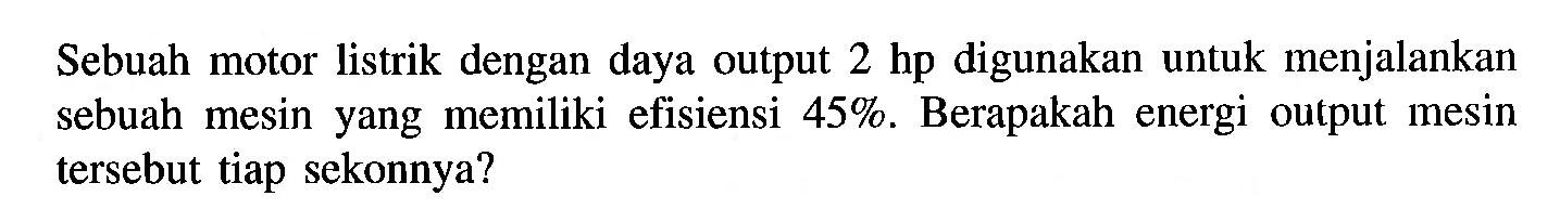 Sebuah motor listrik dengan daya output 2 hp digunakan untuk menjalankan sebuah mesin yang memiliki efisiensi  45% . Berapakah energi output mesin tersebut tiap sekonnya?