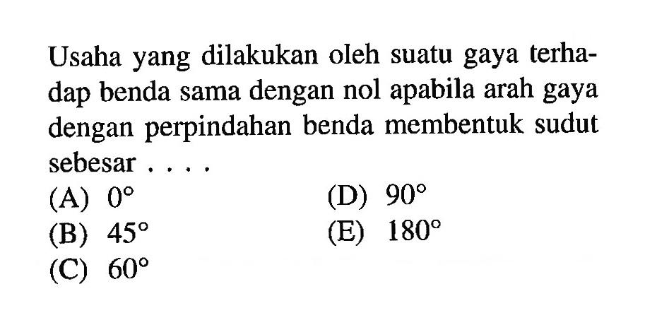 Usaha yang dilakukan oleh suatu gaya terhadap benda sama dengan nol apabila arah gaya dengan perpindahan benda membentuk sudut sebesar . . . .