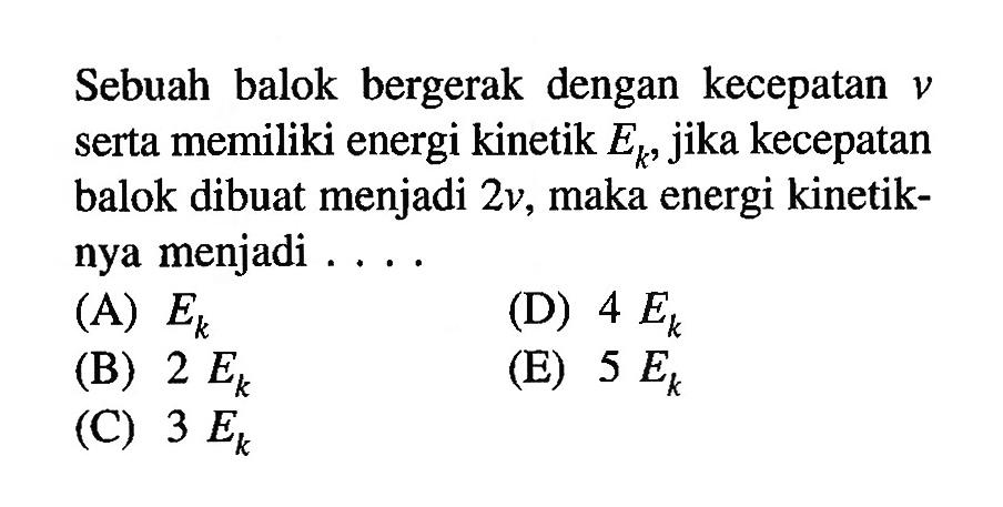 Sebuah balok bergerak dengan kecepatan  v  serta memiliki energi kinetik  Ek , jika kecepatan balok dibuat menjadi  2v , maka energi kinetiknya menjadi ....
